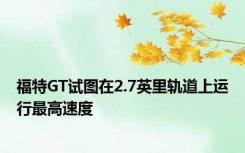 福特GT试图在2.7英里轨道上运行最高速度