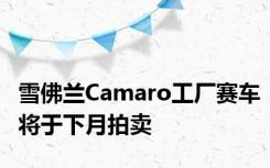 雪佛兰Camaro工厂赛车将于下月拍卖