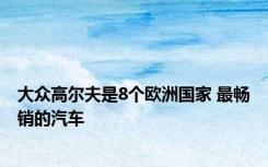 大众高尔夫是8个欧洲国家 最畅销的汽车 