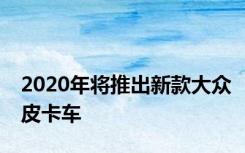 2020年将推出新款大众皮卡车