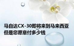 马自达CX-30即将来到马来西亚 但是您愿意付多少钱 