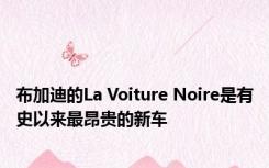 布加迪的La Voiture Noire是有史以来最昂贵的新车 