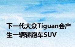 下一代大众Tiguan会产生一辆轿跑车SUV