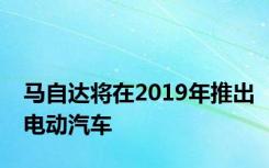 马自达将在2019年推出电动汽车