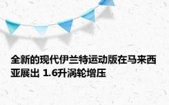 全新的现代伊兰特运动版在马来西亚展出 1.6升涡轮增压 