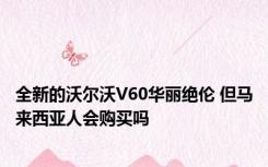 全新的沃尔沃V60华丽绝伦 但马来西亚人会购买吗 