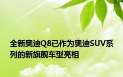 全新奥迪Q8已作为奥迪SUV系列的新旗舰车型亮相