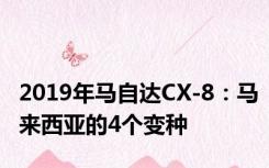 2019年马自达CX-8：马来西亚的4个变种