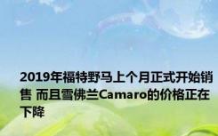 2019年福特野马上个月正式开始销售 而且雪佛兰Camaro的价格正在下降 