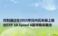 宾利通过在2015年日内瓦车展上推出EXP 10 Speed 6豪华跑车概念 