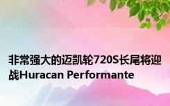 非常强大的迈凯轮720S长尾将迎战Huracan Performante 