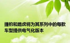 捷豹和路虎将为其系列中的每款车型提供电气化版本