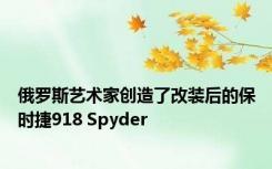 俄罗斯艺术家创造了改装后的保时捷918 Spyder 