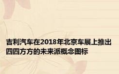 吉利汽车在2018年北京车展上推出四四方方的未来派概念图标