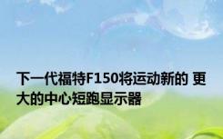 下一代福特F150将运动新的 更大的中心短跑显示器 