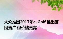 大众推出2017年e-Golf 推出范围更广 但价格更高 