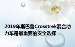 2019年斯巴鲁Crosstrek混合动力车是最重要的安全选择