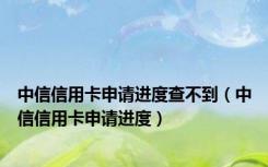 中信信用卡申请进度查不到（中信信用卡申请进度）