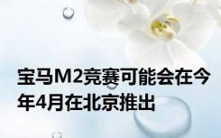 宝马M2竞赛可能会在今年4月在北京推出