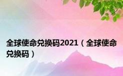 全球使命兑换码2021（全球使命兑换码）