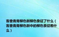 客舍青青柳色新柳色象征了什么（客舍青青柳色新中的柳色象征着什么）