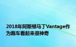 2018年阿斯顿马丁Vantage作为跑车看起来很神奇