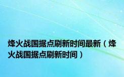 烽火战国据点刷新时间最新（烽火战国据点刷新时间）