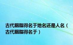 古代胭脂得名于地名还是人名（古代胭脂得名于）