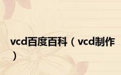 vcd百度百科（vcd制作）