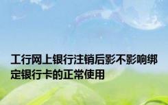 工行网上银行注销后影不影响绑定银行卡的正常使用