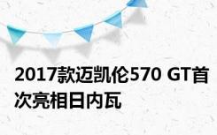 2017款迈凯伦570 GT首次亮相日内瓦 