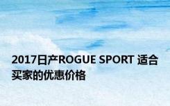 2017日产ROGUE SPORT 适合买家的优惠价格 