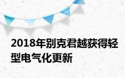 2018年别克君越获得轻型电气化更新