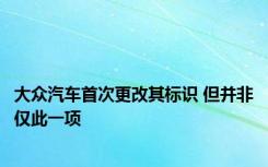 大众汽车首次更改其标识 但并非仅此一项 