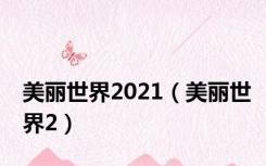 美丽世界2021（美丽世界2）