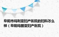 阜阳市玛利亚妇产医院的妇科怎么样（阜阳玛丽亚妇产医院）