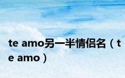 te amo另一半情侣名（te amo）