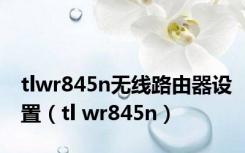 tlwr845n无线路由器设置（tl wr845n）