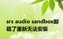 srs audio sandbox卸载了重新无法安装