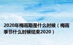 2020年梅雨期是什么时候（梅雨季节什么时候结束2020）