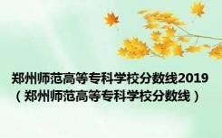 郑州师范高等专科学校分数线2019（郑州师范高等专科学校分数线）