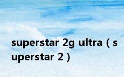 superstar 2g ultra（superstar 2）