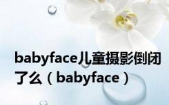 babyface儿童摄影倒闭了么（babyface）