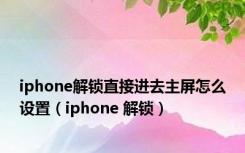 iphone解锁直接进去主屏怎么设置（iphone 解锁）