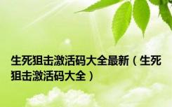 生死狙击激活码大全最新（生死狙击激活码大全）