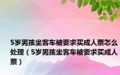 5岁男孩坐客车被要求买成人票怎么处理（5岁男孩坐客车被要求买成人票）