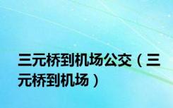 三元桥到机场公交（三元桥到机场）