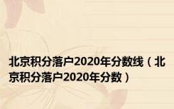 北京积分落户2020年分数线（北京积分落户2020年分数）