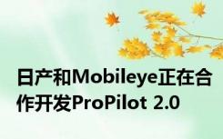 日产和Mobileye正在合作开发ProPilot 2.0 