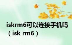 iskrm6可以连接手机吗（isk rm6）